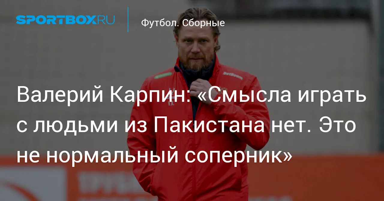 Валерий Карпин: «Смысла играть с людьми из Пакистана нет. Это не нормальный соперник»