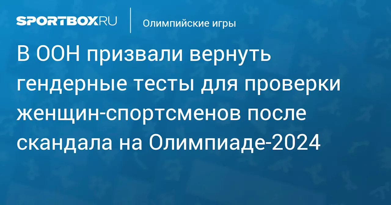 В ООН призвали вернуть гендерные тесты для проверки женщин‑спортсменов после скандала на Олимпиаде‑2024