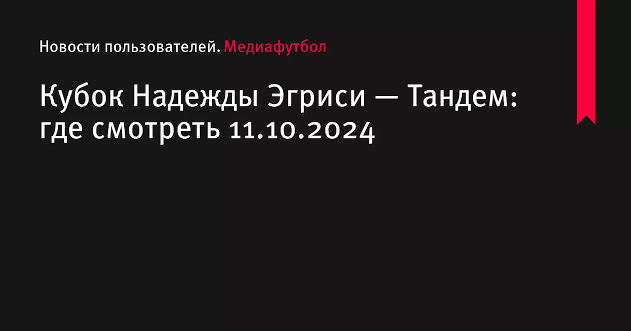 Кубок Надежды Эгриси — Тандем: где смотреть 11.10.2024