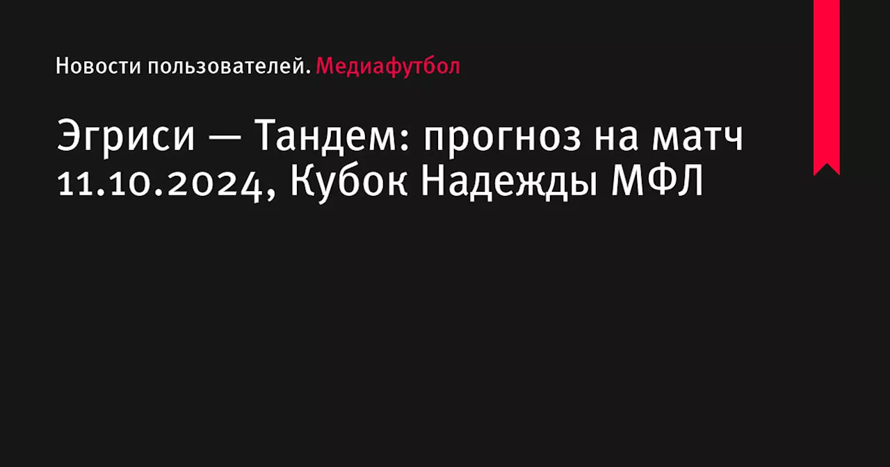 Эгриси — Тандем: прогноз на матч 11.10.2024, Кубок Надежды МФЛ