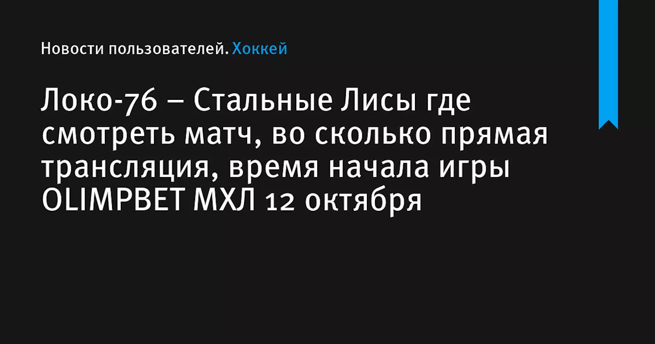 – Стальные Лисы где смотреть матч, во сколько прямая трансляция, время начала игры OLIMPBET МХЛ 12 октября