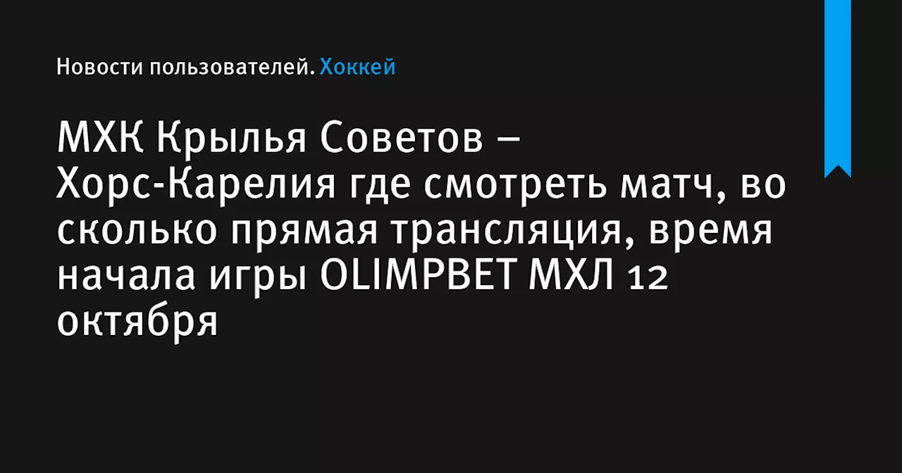 – Хорс-Карелия где смотреть матч, во сколько прямая трансляция, время начала игры OLIMPBET МХЛ 12 октября