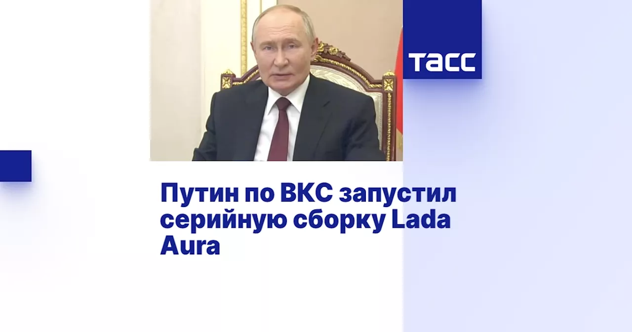 Путин запустил серийный выпуск нового бизнес-седана Lada Aura