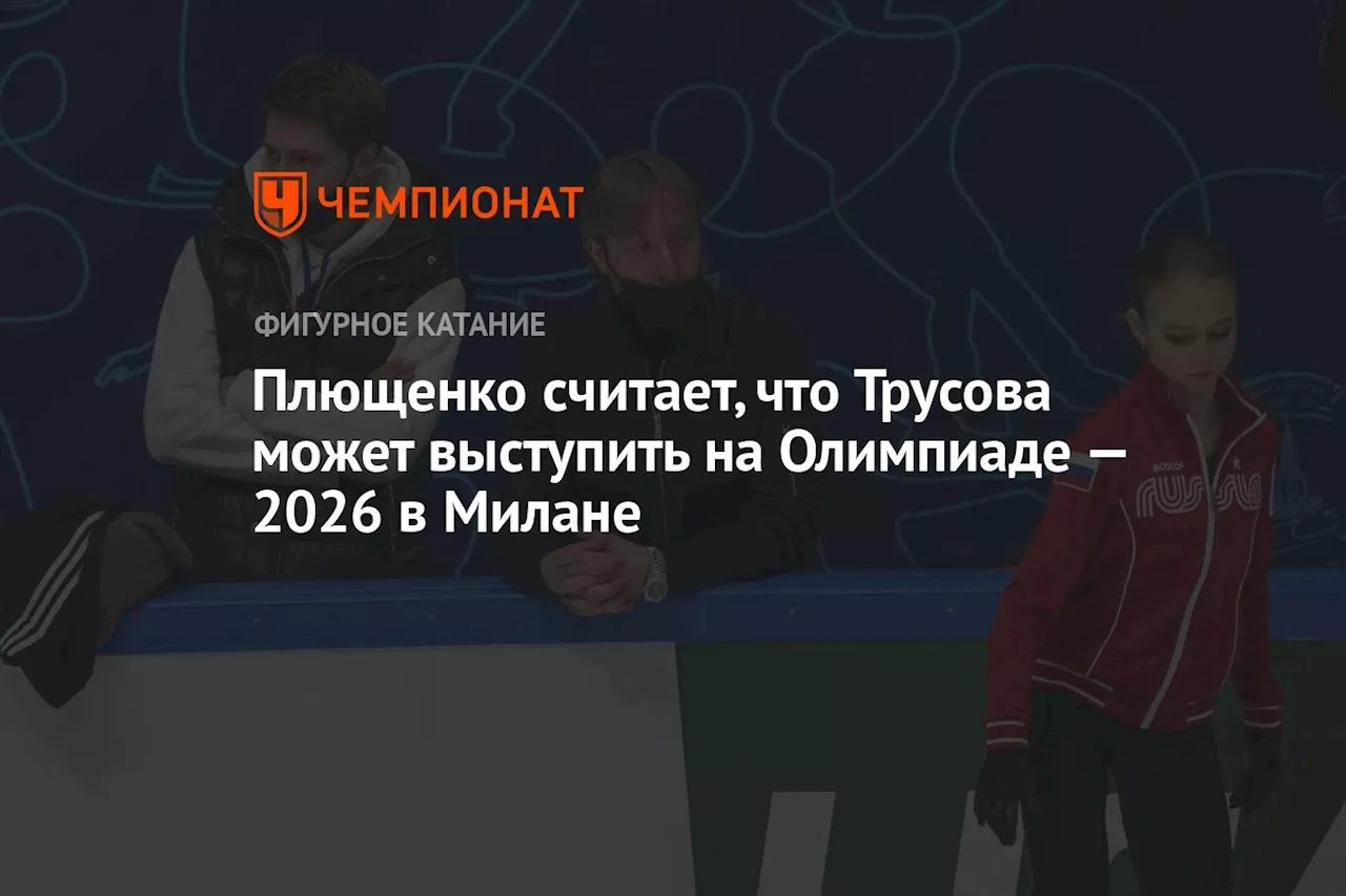 Плющенко считает, что Трусова может выступить на Олимпиаде-2026 в Милане