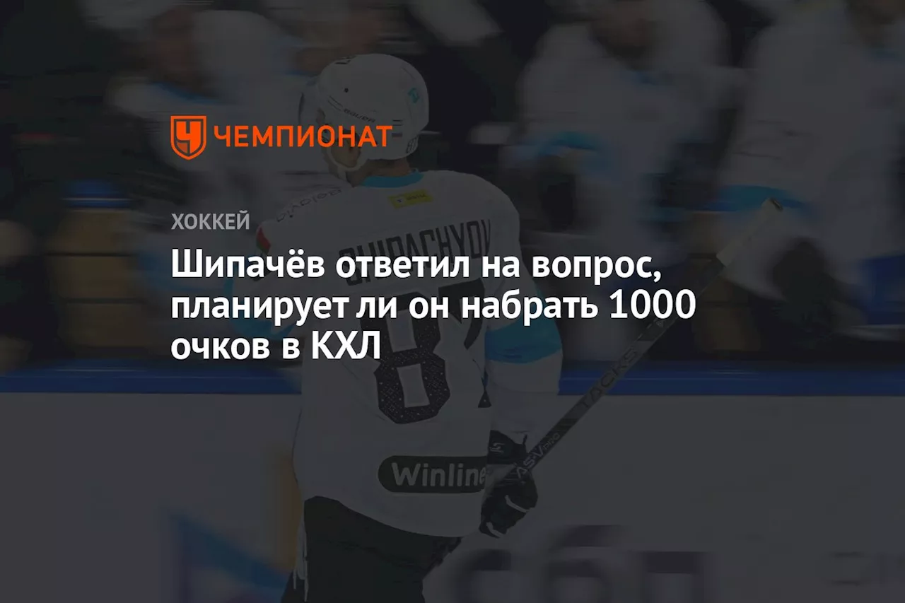 Шипачёв ответил на вопрос, планирует ли он набрать 1000 очков в КХЛ