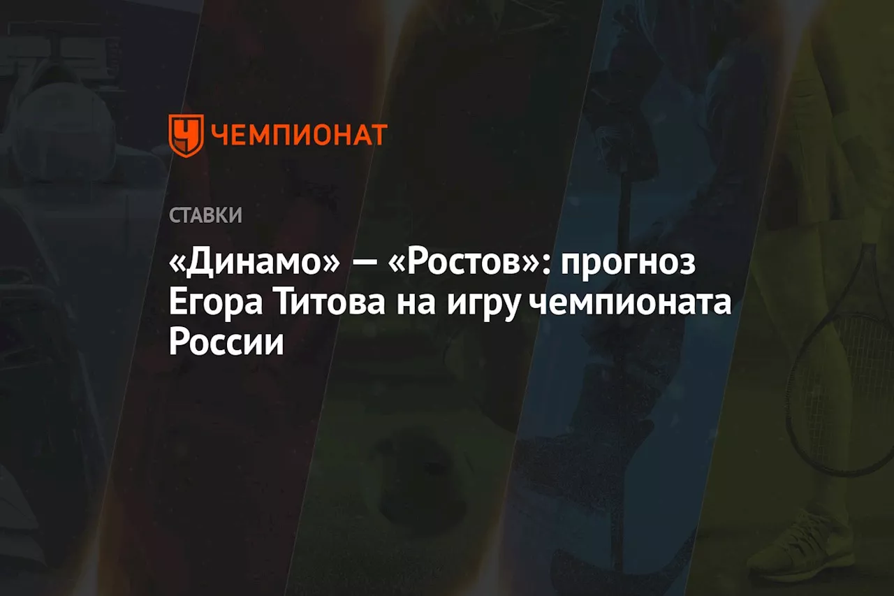 «Динамо» — «Ростов»: прогноз Егора Титова на игру чемпионата России