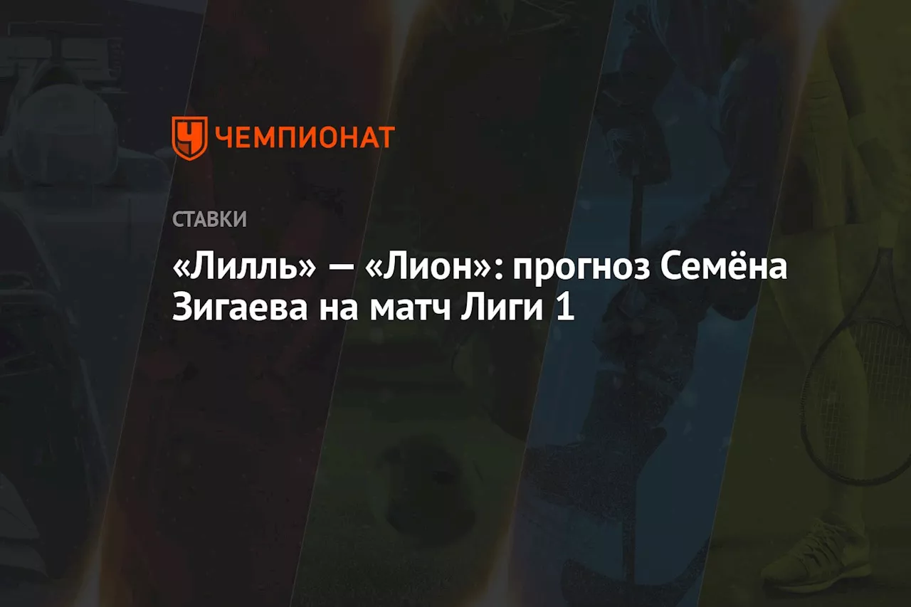 «Лилль» — «Лион»: прогноз Семёна Зигаева на матч Лиги 1