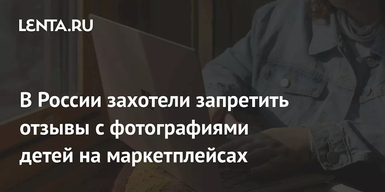 В России захотели запретить отзывы с фотографиями детей на маркетплейсах