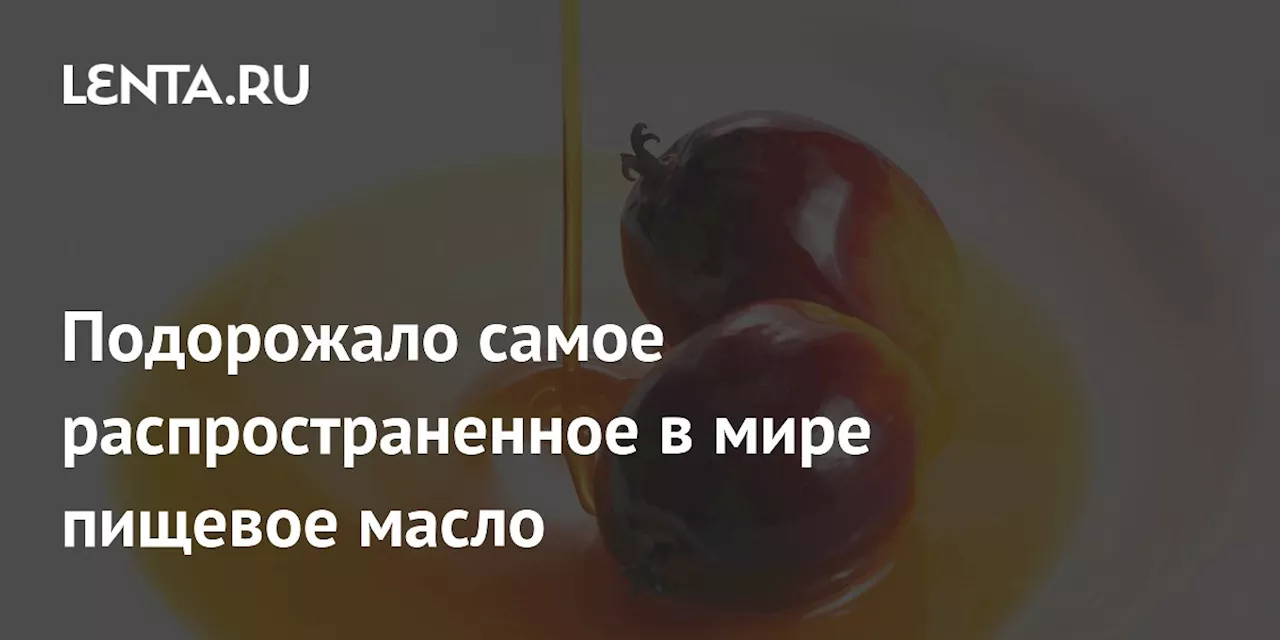 Подорожало самое распространенное в мире пищевое масло