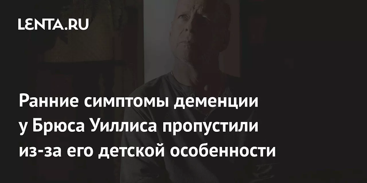 Ранние симптомы деменции у Брюса Уиллиса пропустили из-за его детской особенности