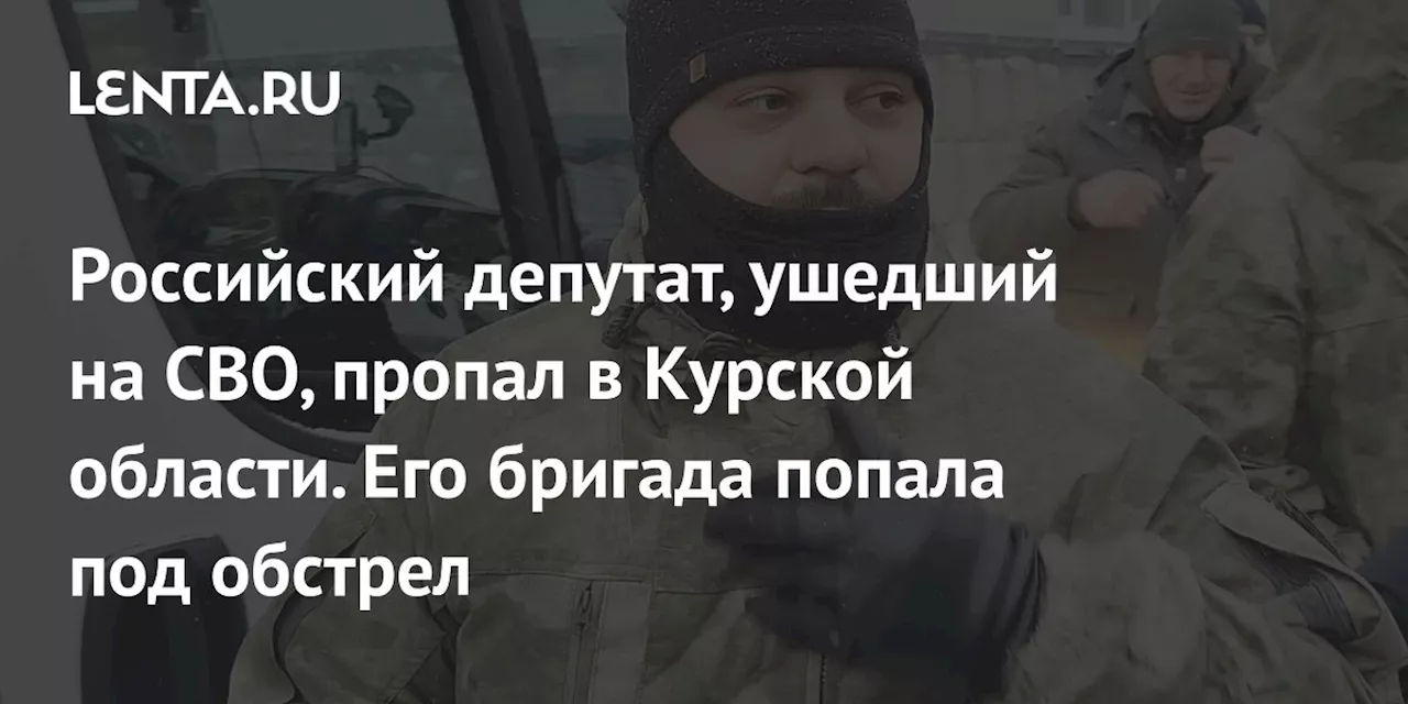 Российский депутат, ушедший на СВО, пропал в Курской области. Его бригада попала под обстрел