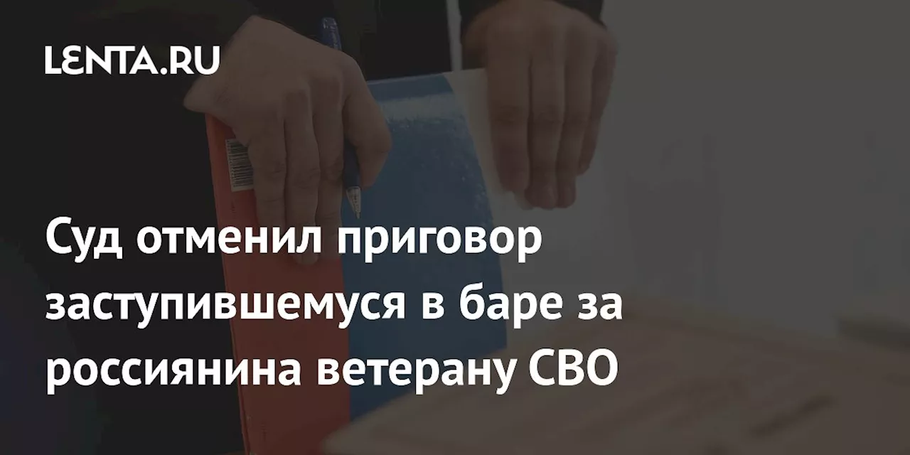 Суд отменил приговор заступившемуся в баре за россиянина ветерану СВО