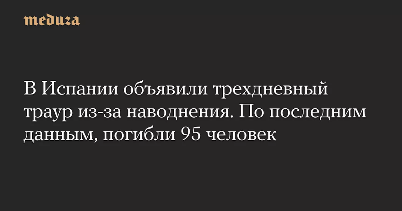 В Испании объявили трехдневный траур из-за наводнения. По последним данным, погибли 95 человек — Meduza