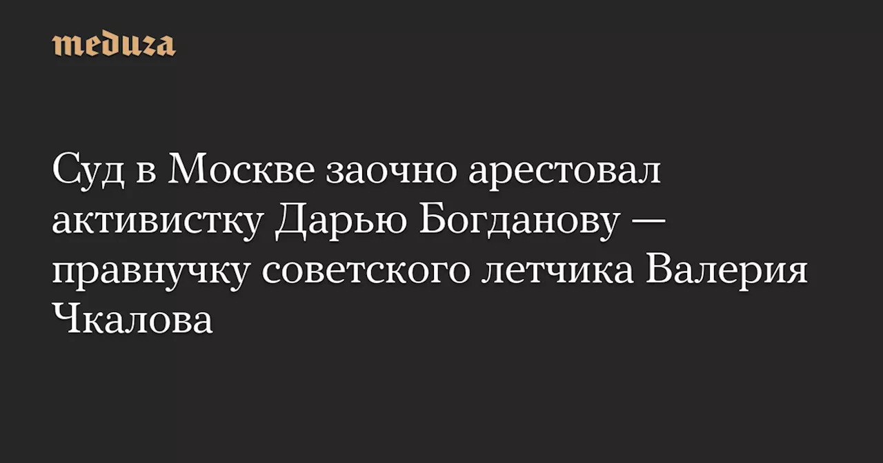 Суд в Москве заочно арестовал активистку Дарью Богданову — правнучку советского летчика Валерия Чкалова — Meduza