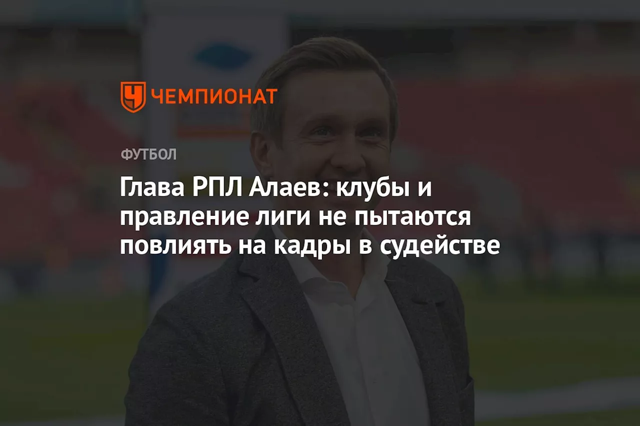 Глава РПЛ Алаев: клубы и правление лиги не пытаются повлиять на кадры в судействе