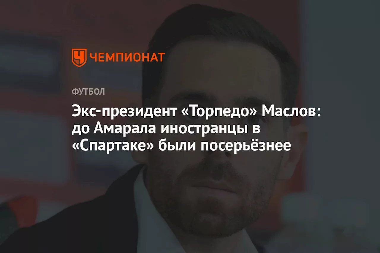 Экс-президент «Торпедо» Маслов: до Амарала иностранцы в «Спартаке» были посерьёзнее