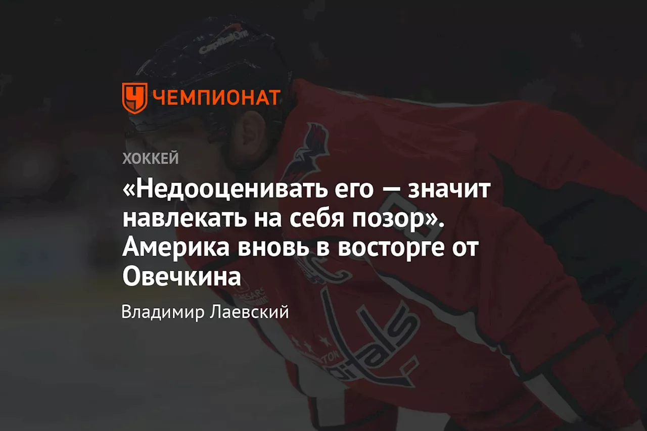 «Недооценивать его — значит навлекать на себя позор». Америка вновь в восторге от Овечкина