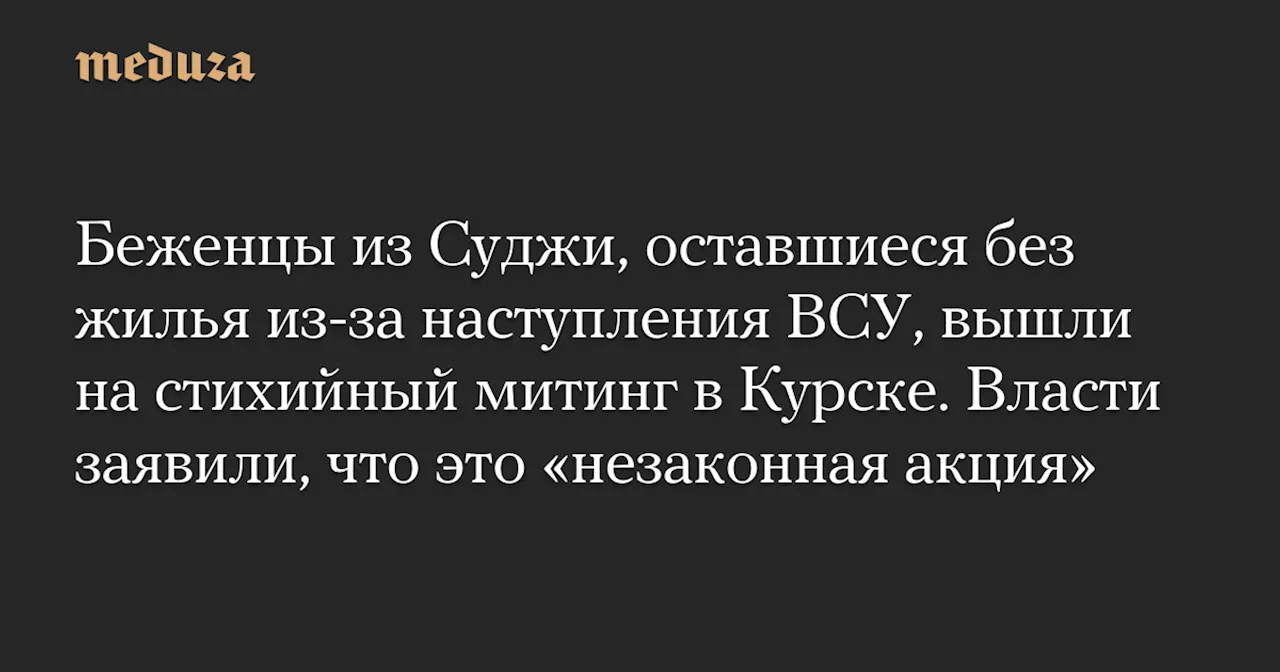 Беженцы из Суджи, оставшиеся без жилья из-за наступления ВСУ, вышли на стихийный митинг в Курске. Власти заявили, что это «незаконная акция» — Meduza