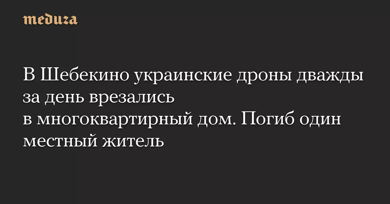 В Шебекино украинские дроны дважды за день врезались в многоквартирный дом. Погиб один местный житель — Meduza