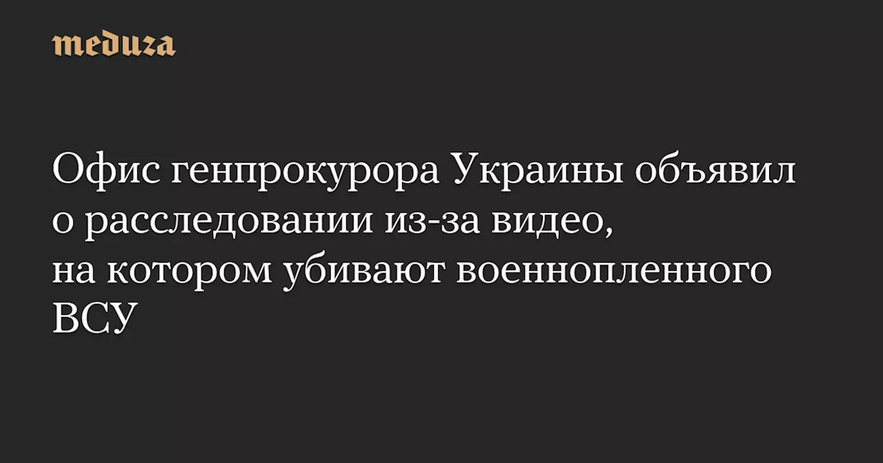 Офис генпрокурора Украины объявил о расследовании из-за видео, на котором убивают военнопленного ВСУ — Meduza