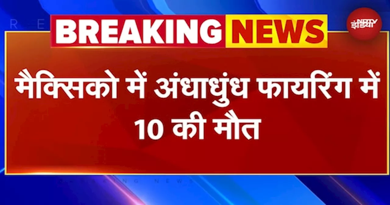 Mexico Firing: मैक्सिको में अंधाधुंध फायरिंग में 10 की मौत, जांच में जुटी पुलिस