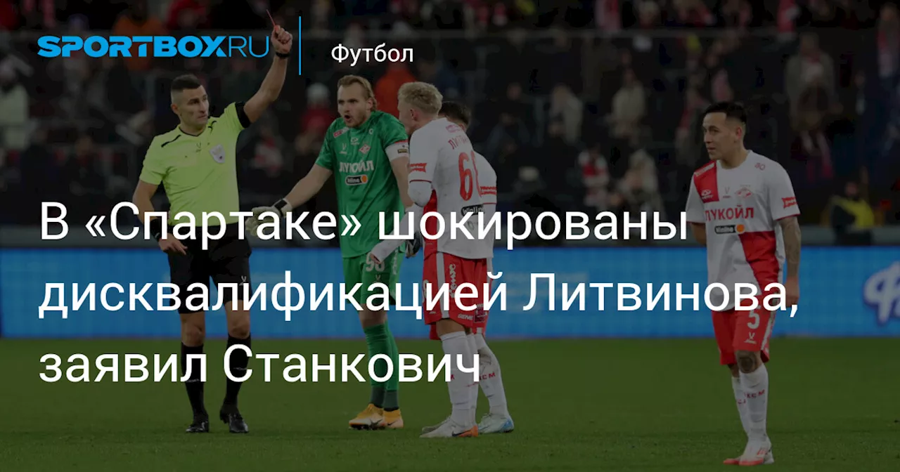 В «Спартаке» шокированы дисквалификацией Литвинова, заявил Станкович