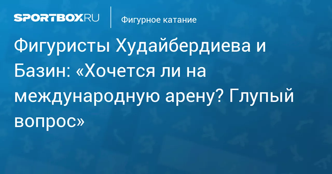 Фигуристы Худайбердиева и Базин: «Хочется ли на международную арену? Глупый вопрос»