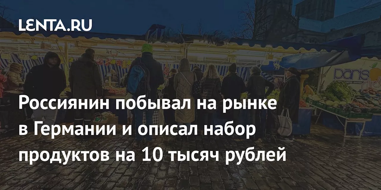 Россиянин побывал на рынке в Германии и описал набор продуктов на 10 тысяч рублей