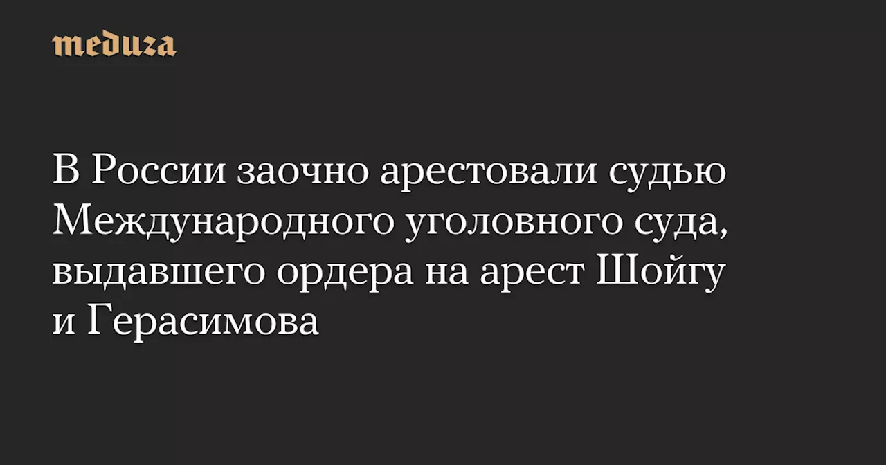 В России заочно арестовали судью Международного уголовного суда, выдавшего ордера на арест Шойгу и Герасимова — Meduza