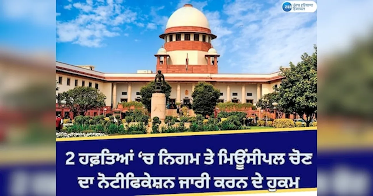 Supreme Court: ਨਗਰ ਨਿਗਮ ਤੇ ਮਿਊਂਸੀਪਲ ਚੋਣਾਂ; ਸੁਪਰੀਮ ਕੋਰਟ ਵੱਲੋਂ ਦੋ ਹਫ਼ਤਿਆਂ ਚ ਨੋਟੀਫਿਕੇਸ਼ਨ ਜਾਰੀ ਕਰਨ ਦੇ ਹੁਕਮ