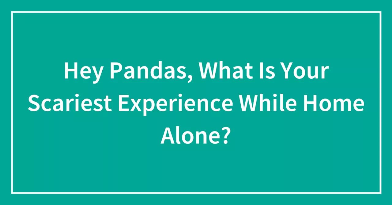 Hey Pandas, What Is Your Scariest Experience While Home Alone?