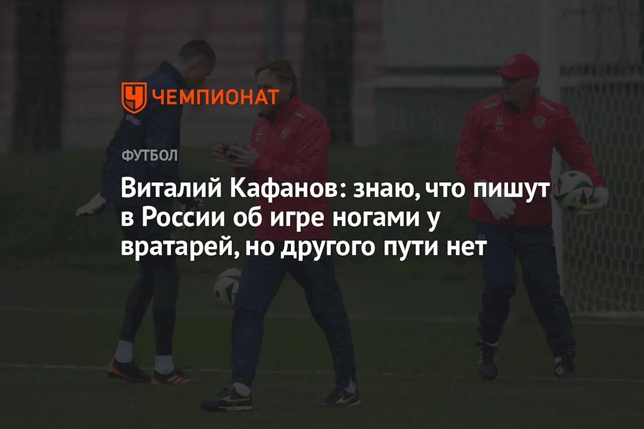 Виталий Кафанов: знаю, что пишут в России об игре ногами у вратарей, но другого пути нет