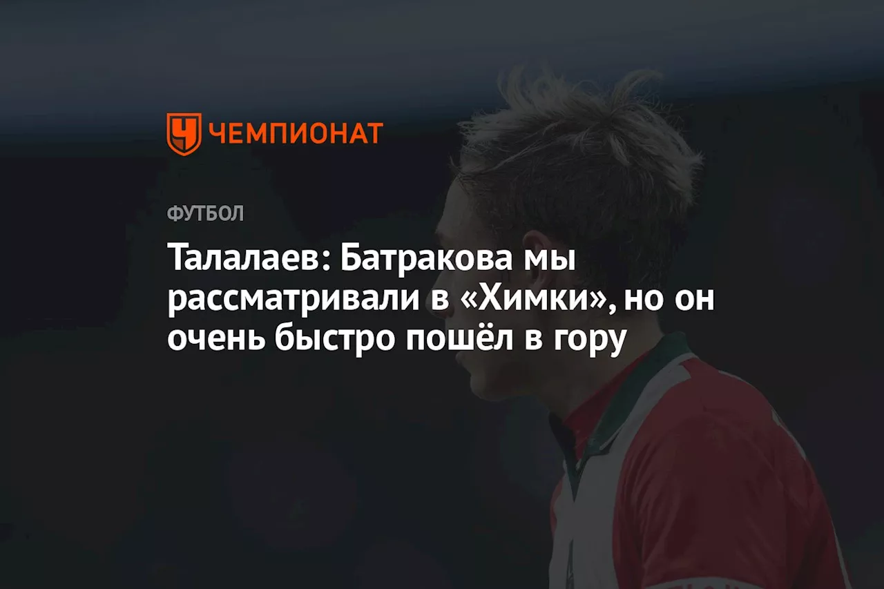 Талалаев: Батракова мы рассматривали в «Химки», но он очень быстро пошёл в гору