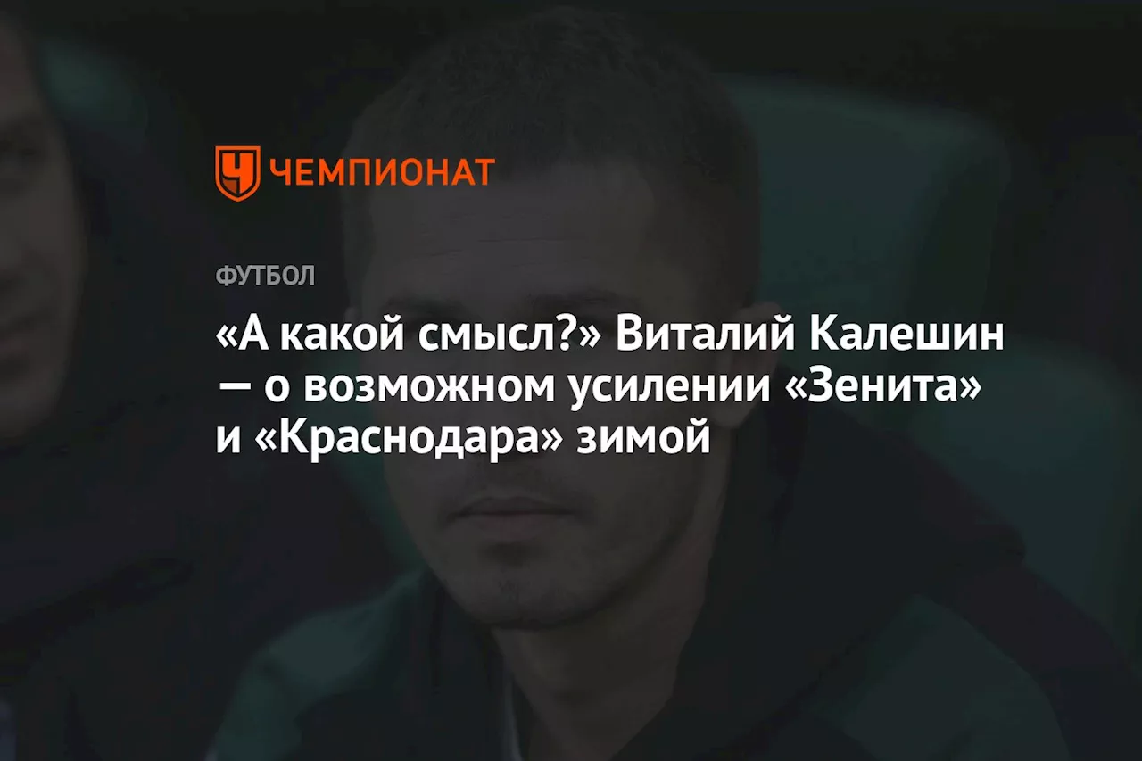 «А какой смысл?» Виталий Калешин — о возможном усилении «Зенита» и «Краснодара» зимой