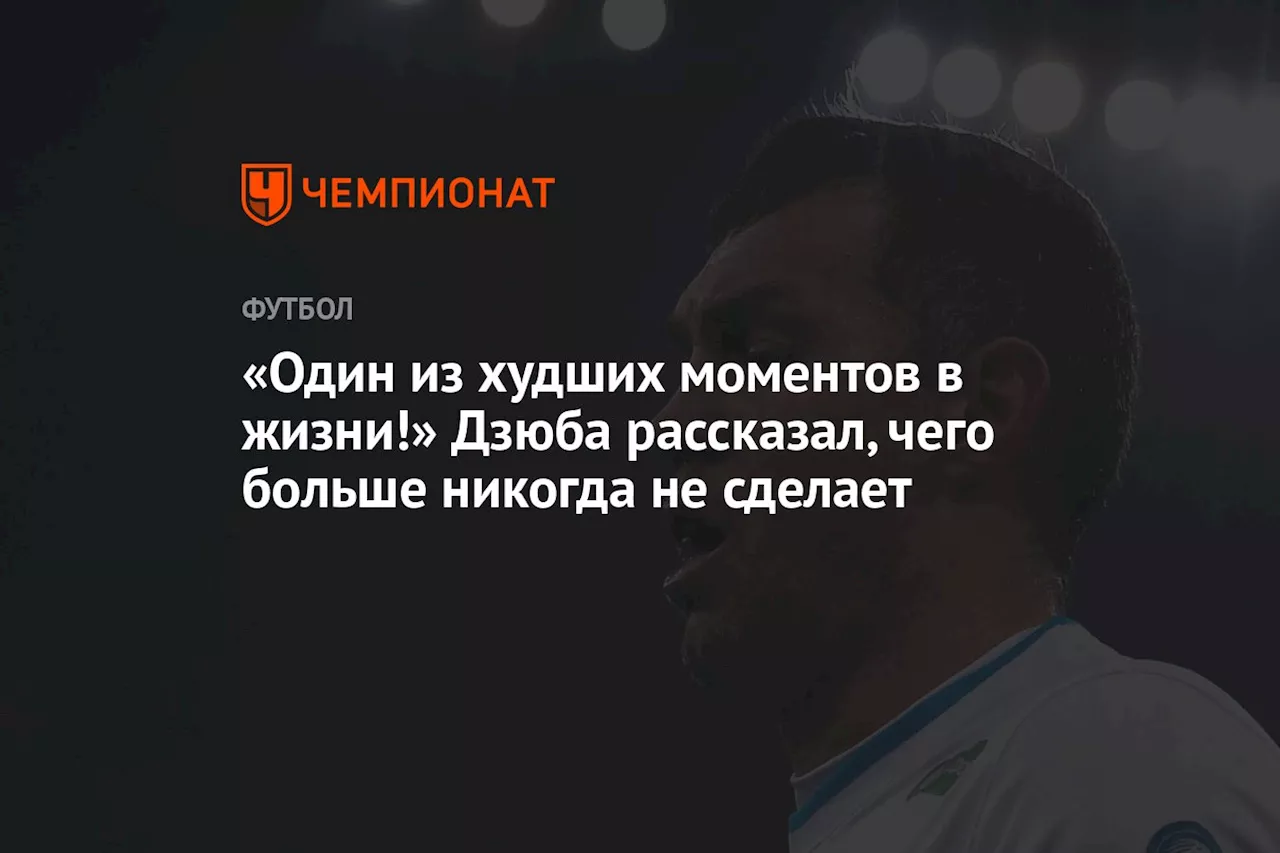 «Один из худших моментов в жизни!» Дзюба рассказал, чего больше никогда не сделает