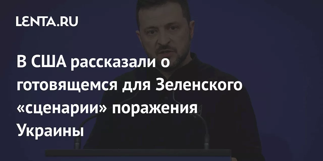 В США рассказали о готовящемся для Зеленского «сценарии» поражения Украины