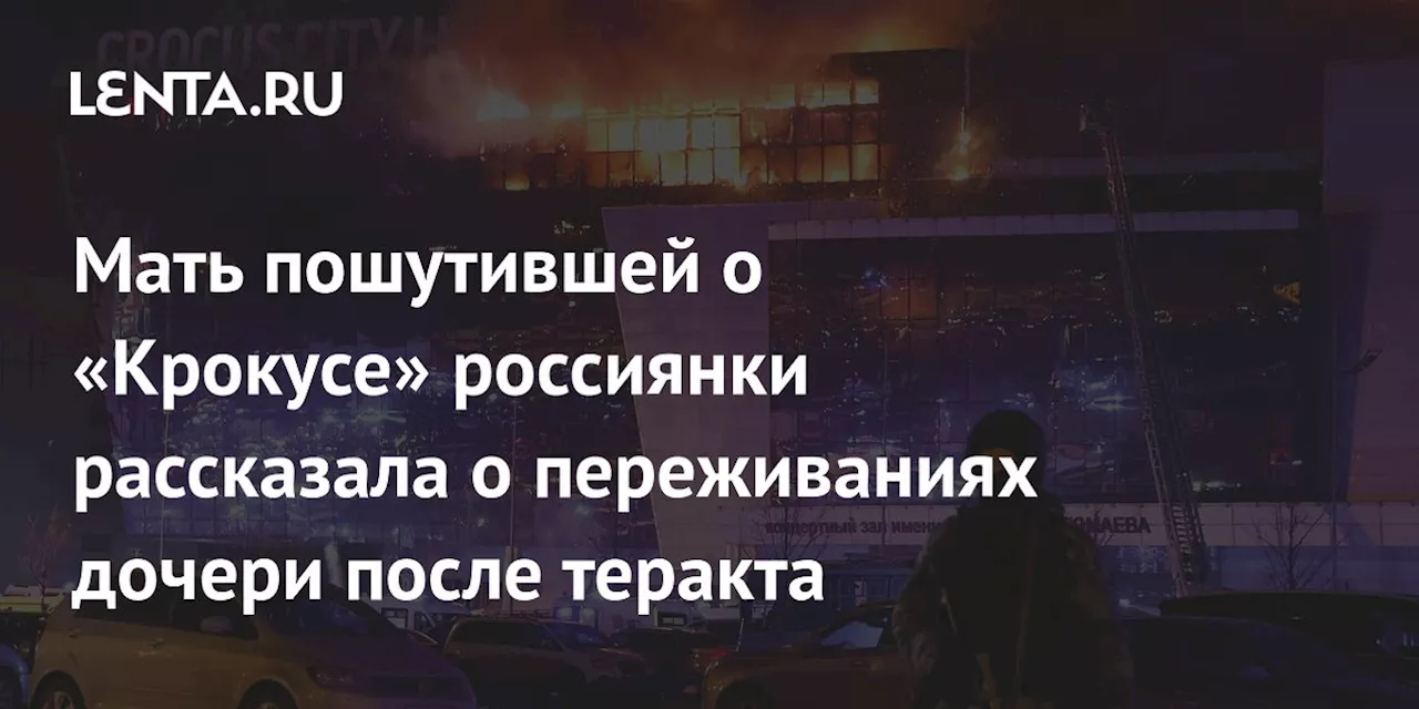 Мать пошутившей о «Крокусе» россиянки рассказала о переживаниях дочери после теракта