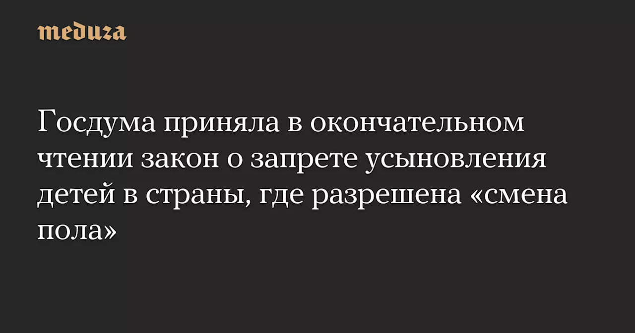 Госдума приняла в окончательном чтении закон о запрете усыновления детей в страны, где разрешена «смена пола» — Meduza