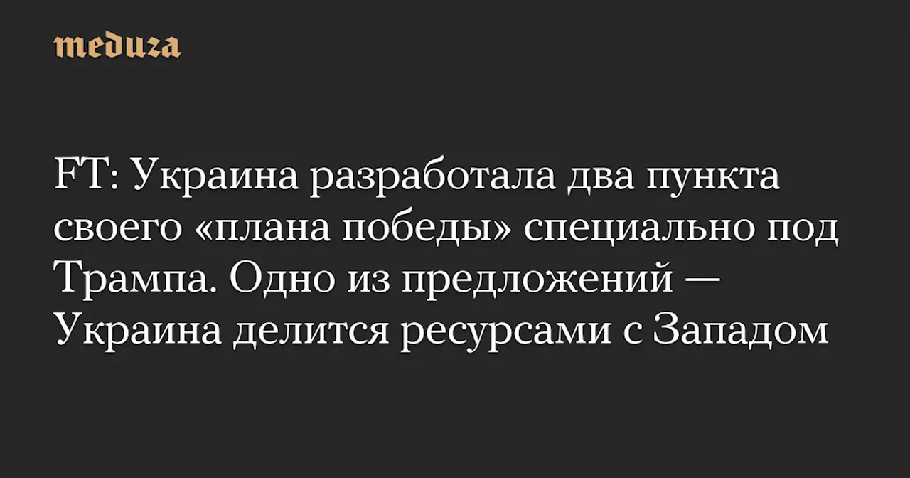 FT: Украина разработала два пункта своего «плана победы» специально под Трампа. Одно из предложений — Украина делится ресурсами с Западом — Meduza