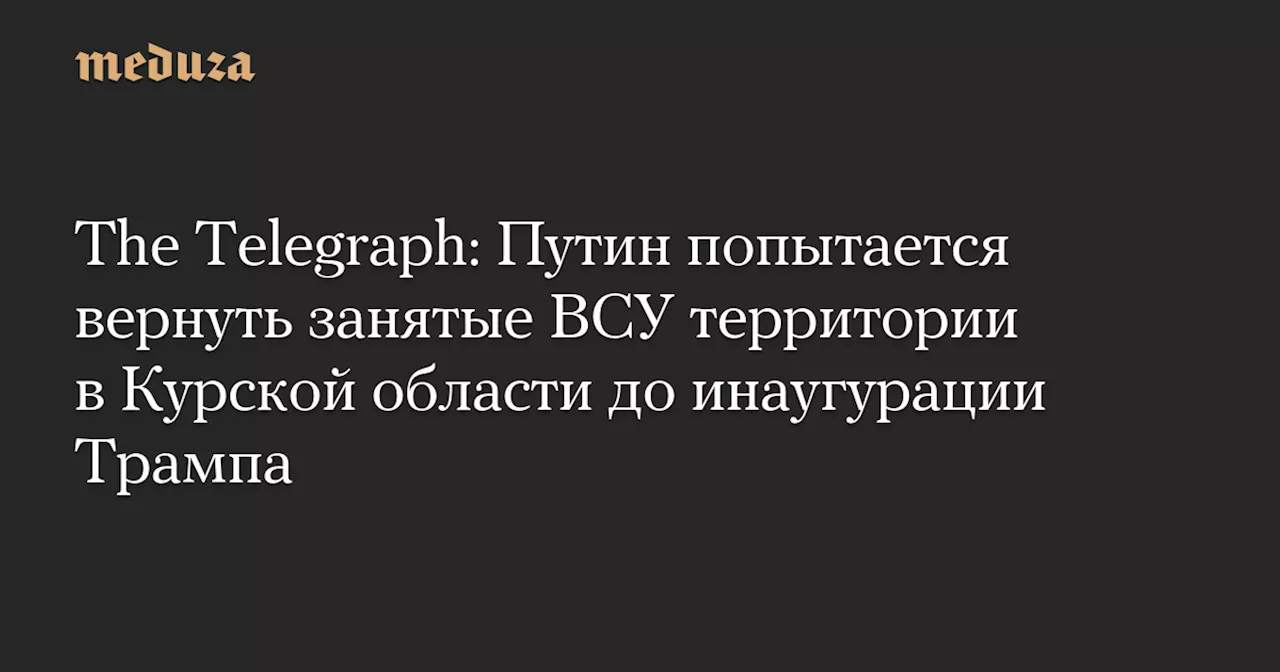 The Telegraph: Путин попытается вернуть занятые ВСУ территории в Курской области до инаугурации Трампа — Meduza