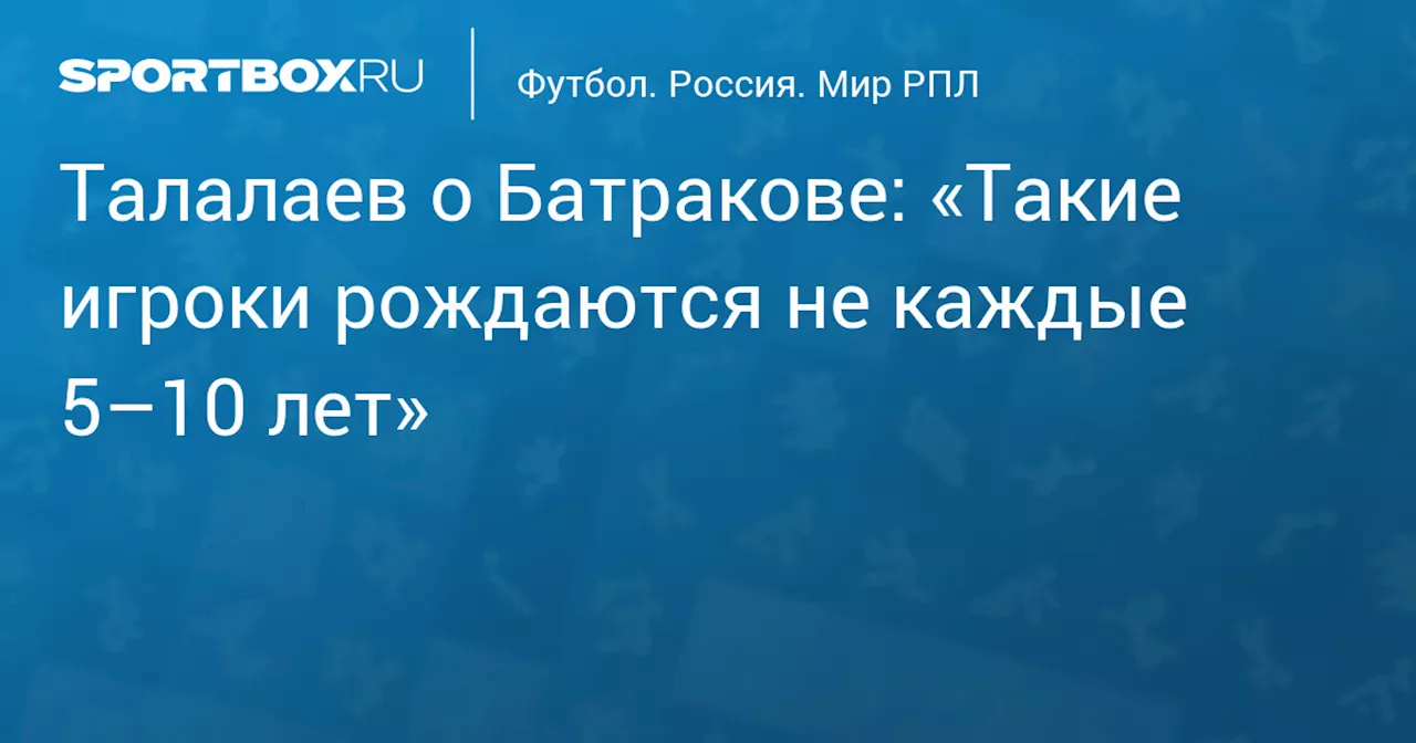 Талалаев о Батракове: «Такие игроки рождаются не каждые 5–10 лет»