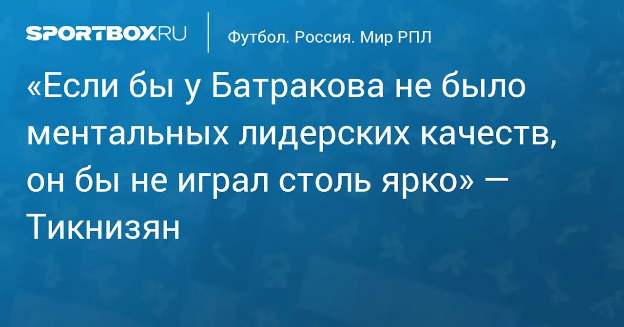 «Если бы у Батракова не было ментальных лидерских качеств, он бы не играл столь ярко» — Тикнизян