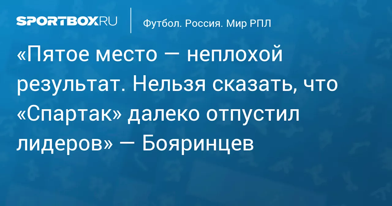 «Пятое место — неплохой результат. Нельзя сказать, что «Спартак» далеко отпустил лидеров» — Бояринцев