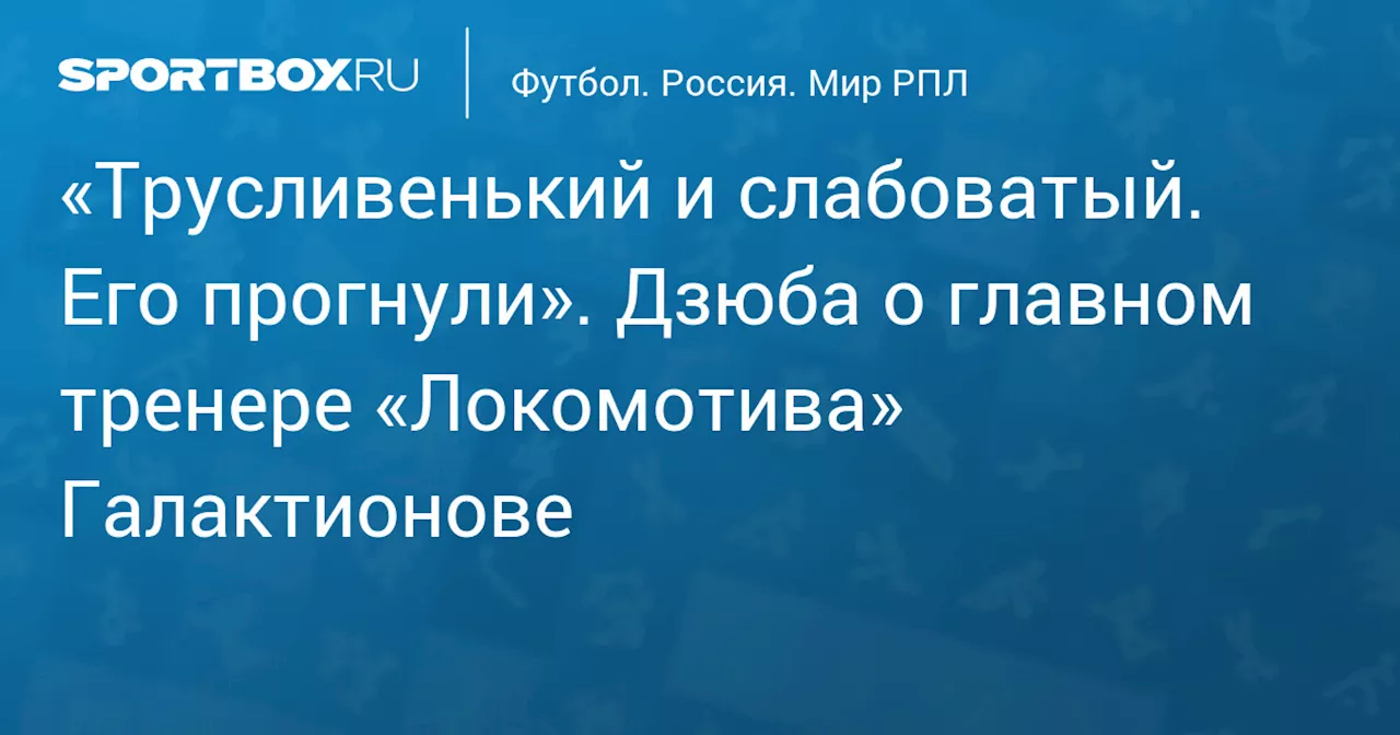 «Трусливенький и слабоватый. Его прогнули». Дзюба о главном тренере «Локомотива» Галактионове