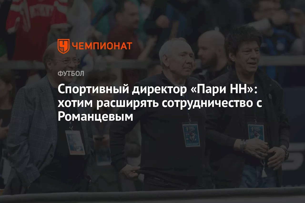 Спортивный директор «Пари НН»: хотим расширять сотрудничество с Романцевым