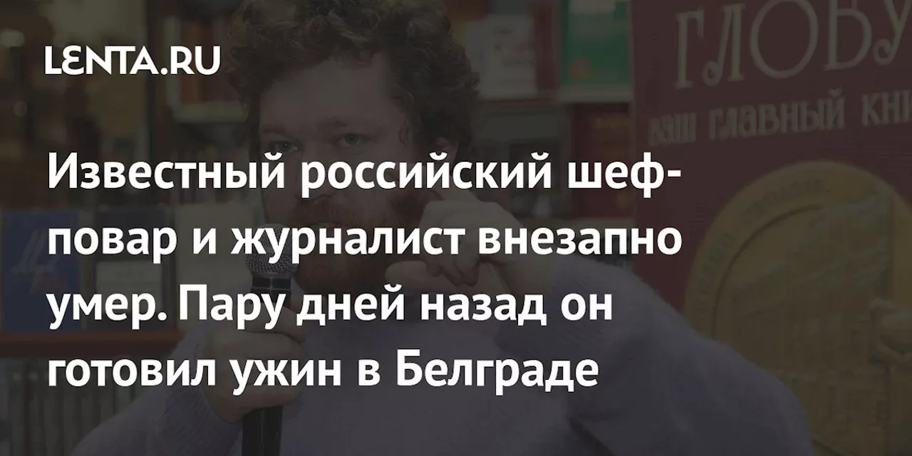 Известный российский шеф-повар и журналист внезапно умер. Пару дней назад он готовил ужин в Белграде