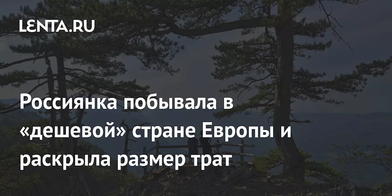 Россиянка побывала в «дешевой» стране Европы и раскрыла размер трат