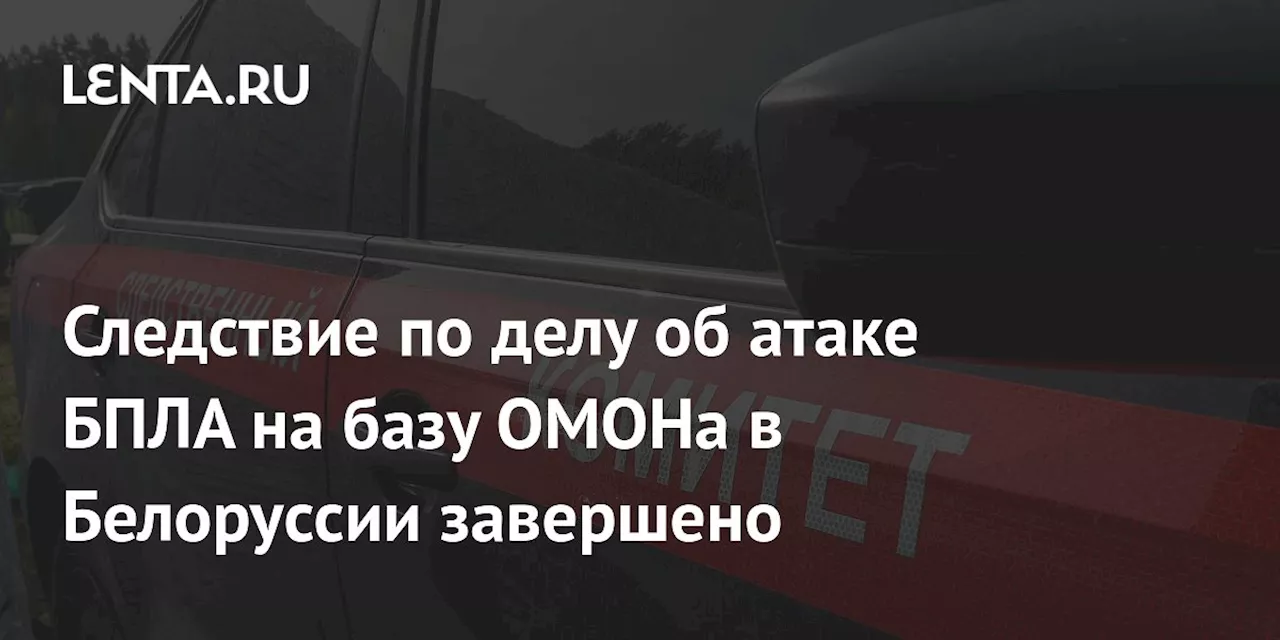 Следствие по делу об атаке БПЛА на базу ОМОНа в Белоруссии завершено