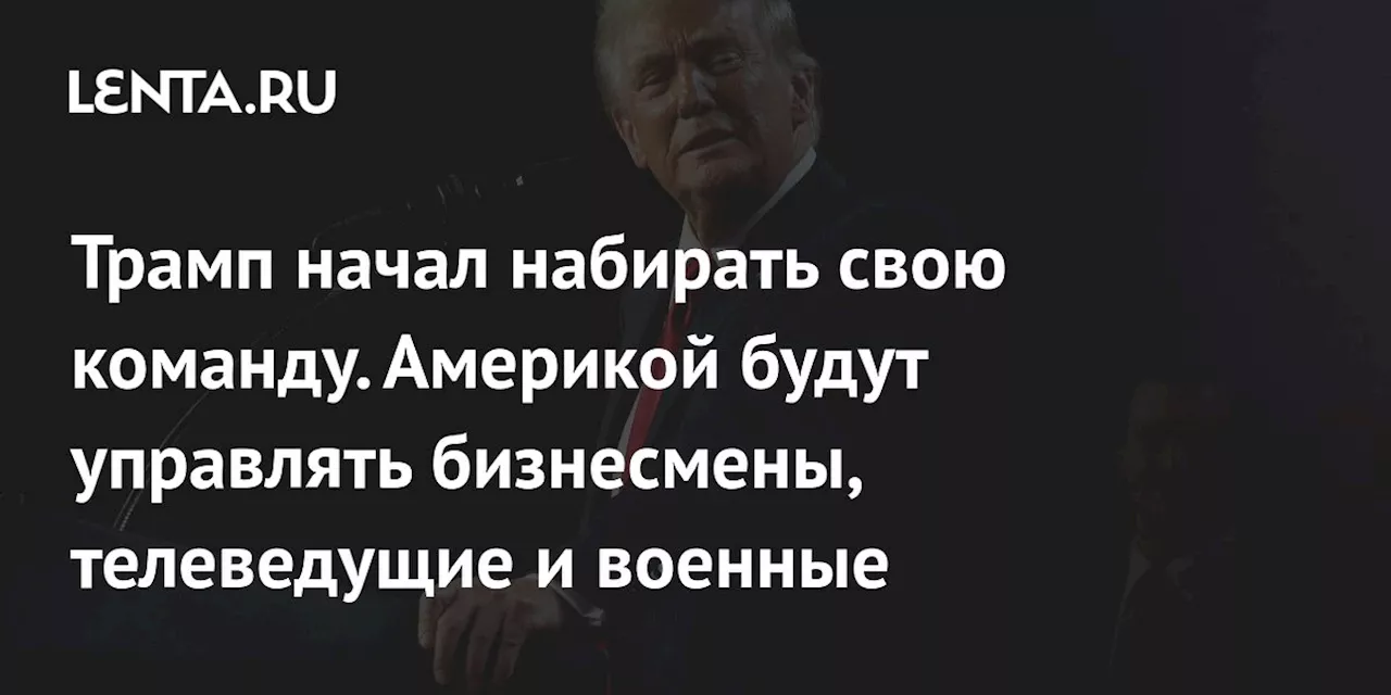 Трамп начал набирать свою команду. Америкой будут управлять бизнесмены, телеведущие и военные