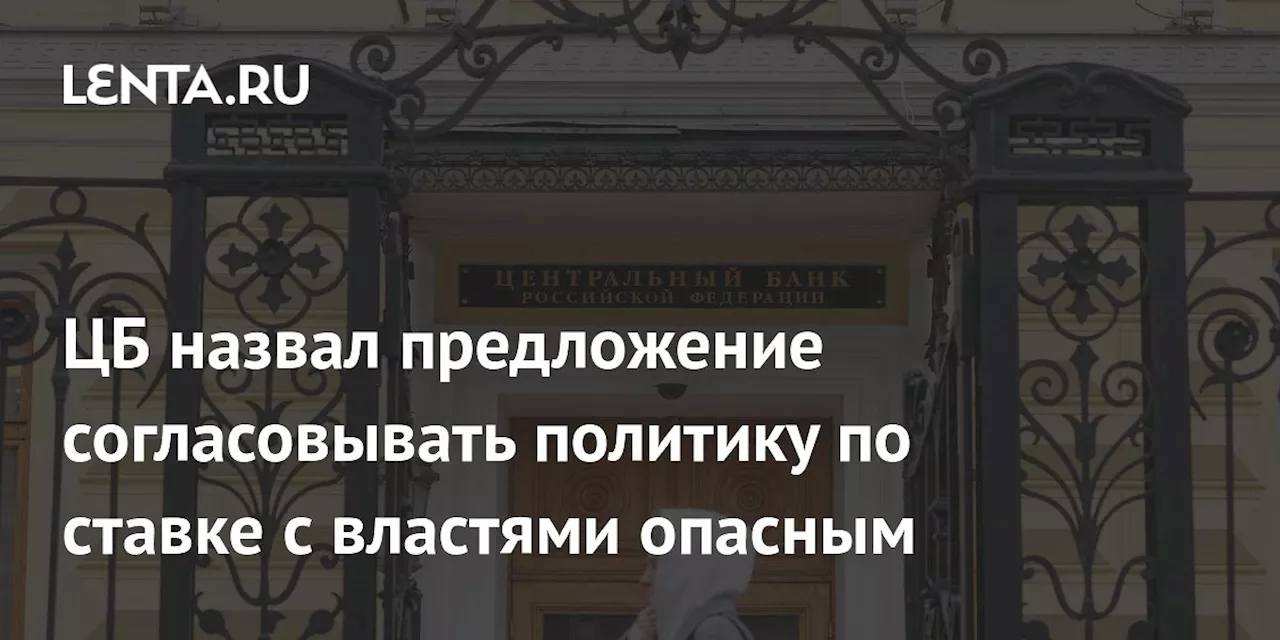 ЦБ назвал предложение согласовывать политику по ставке с властями опасным